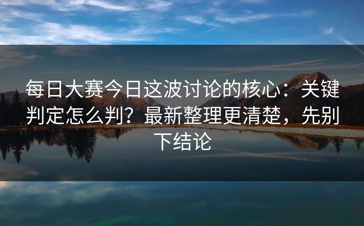每日大赛今日这波讨论的核心：关键判定怎么判？最新整理更清楚，先别下结论
