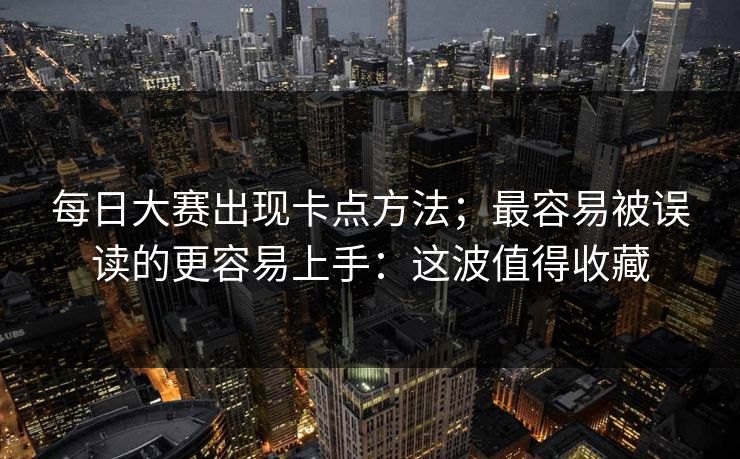 每日大赛出现卡点方法；最容易被误读的更容易上手：这波值得收藏