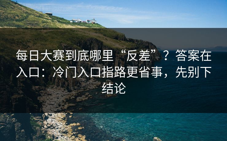 每日大赛到底哪里“反差”？答案在入口：冷门入口指路更省事，先别下结论