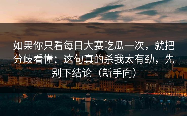 如果你只看每日大赛吃瓜一次，就把分歧看懂：这句真的杀我太有劲，先别下结论（新手向）