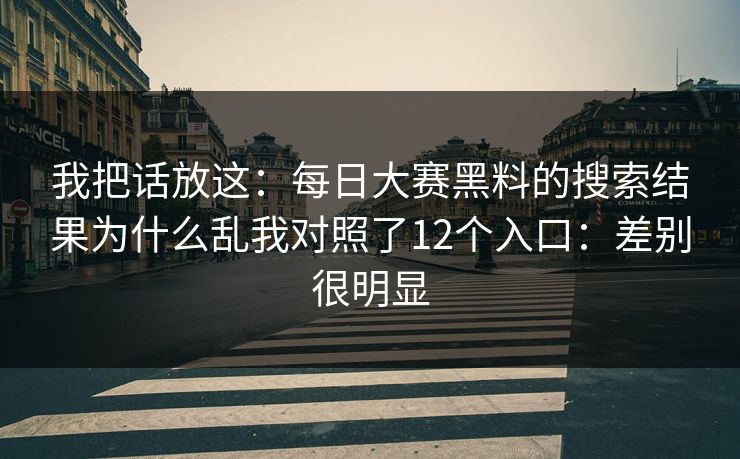 我把话放这：每日大赛黑料的搜索结果为什么乱我对照了12个入口：差别很明显