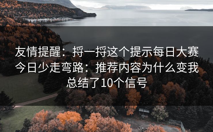 友情提醒：捋一捋这个提示每日大赛今日少走弯路：推荐内容为什么变我总结了10个信号