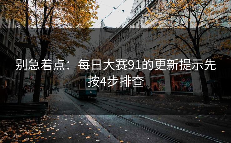 别急着点：每日大赛91的更新提示先按4步排查