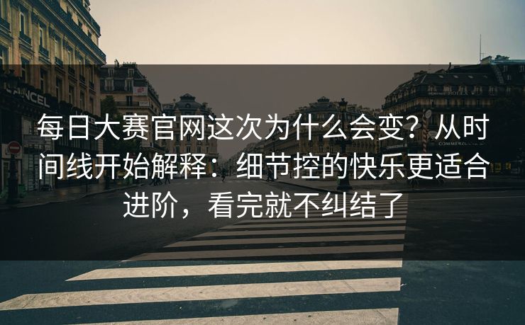 每日大赛官网这次为什么会变？从时间线开始解释：细节控的快乐更适合进阶，看完就不纠结了