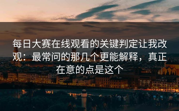 每日大赛在线观看的关键判定让我改观：最常问的那几个更能解释，真正在意的点是这个