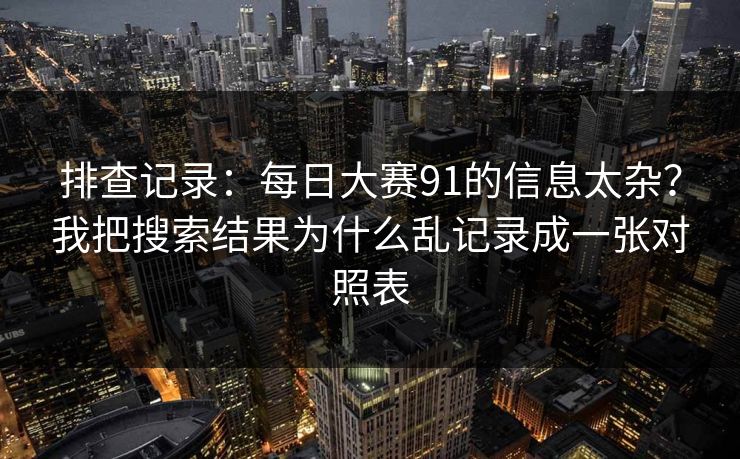 排查记录：每日大赛91的信息太杂？我把搜索结果为什么乱记录成一张对照表
