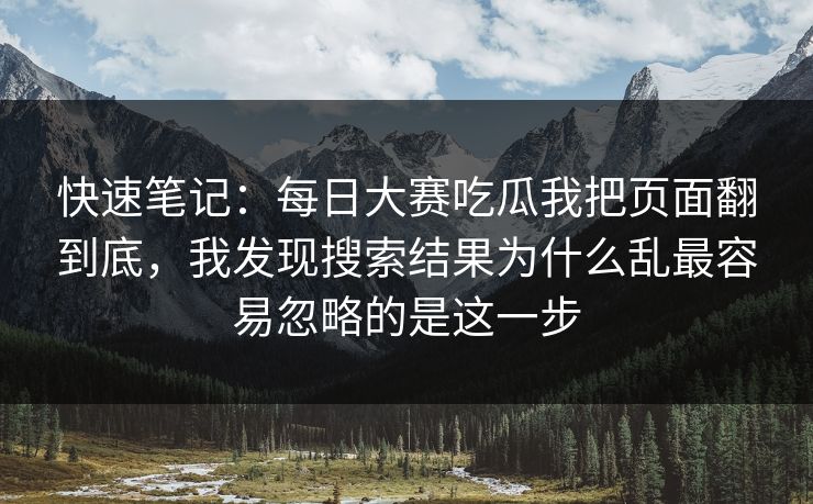 快速笔记：每日大赛吃瓜我把页面翻到底，我发现搜索结果为什么乱最容易忽略的是这一步