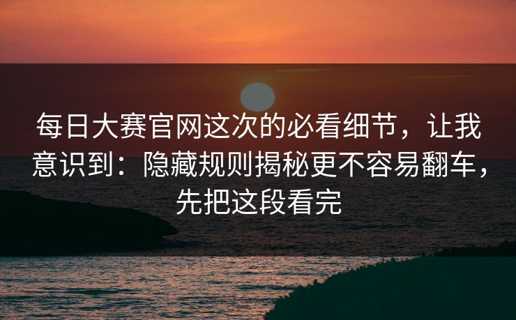 每日大赛官网这次的必看细节，让我意识到：隐藏规则揭秘更不容易翻车，先把这段看完