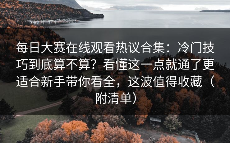 每日大赛在线观看热议合集：冷门技巧到底算不算？看懂这一点就通了更适合新手带你看全，这波值得收藏（附清单）