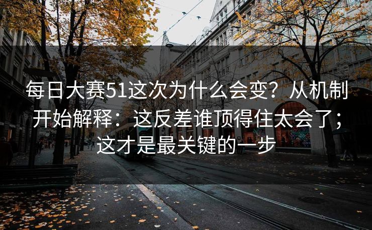 每日大赛51这次为什么会变？从机制开始解释：这反差谁顶得住太会了；这才是最关键的一步