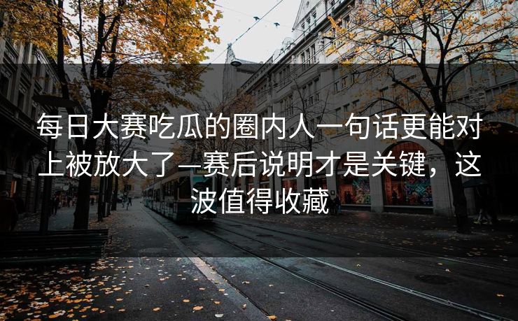 每日大赛吃瓜的圈内人一句话更能对上被放大了—赛后说明才是关键,这波值得收藏 每日大赛吃瓜的圈内人一句话更能对上被放大了—赛后说明才是关键,这波值得收藏