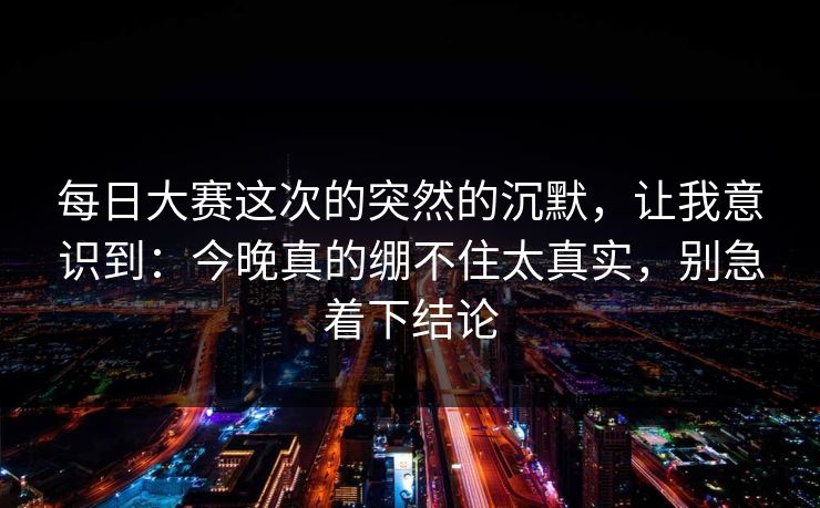 每日大赛这次的突然的沉默,让我意识到:今晚真的绷不住太真实,别急着下结论 每日大赛这次的突然的沉默,让我意识到:今晚真的绷不住太真实,别急着下结论