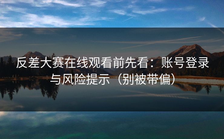 反差大赛在线观看前先看：账号登录与风险提示（别被带偏）