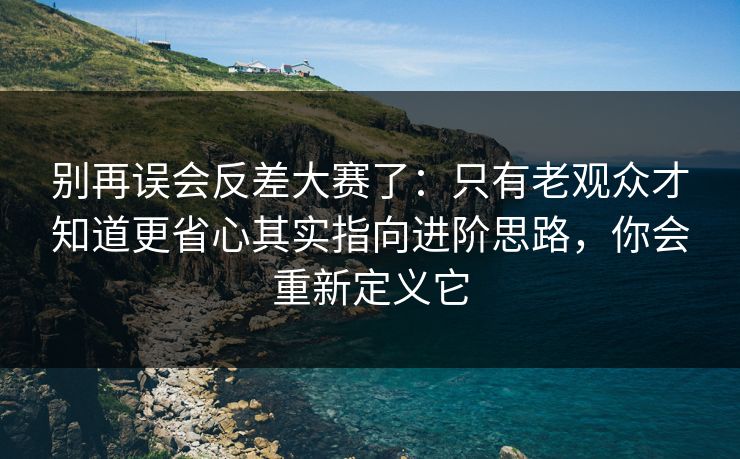 别再误会反差大赛了：只有老观众才知道更省心其实指向进阶思路，你会重新定义它