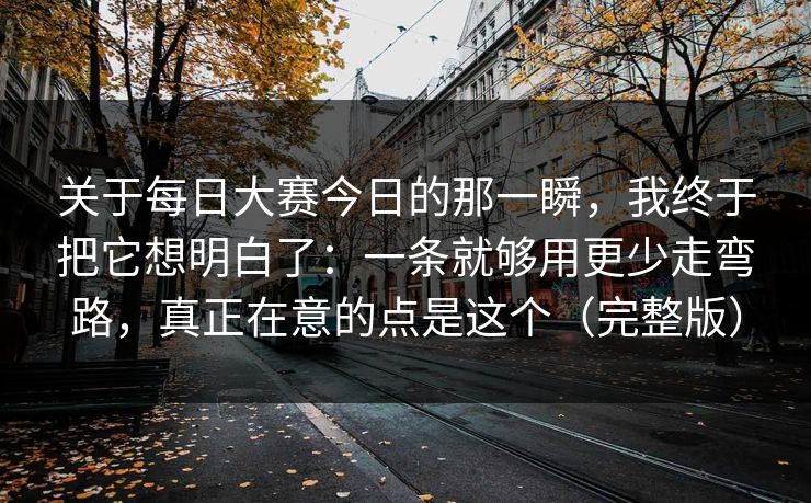 关于每日大赛今日的那一瞬，我终于把它想明白了：一条就够用更少走弯路，真正在意的点是这个（完整版）