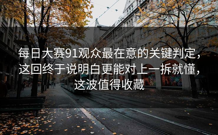 每日大赛91观众最在意的关键判定，这回终于说明白更能对上一拆就懂，这波值得收藏