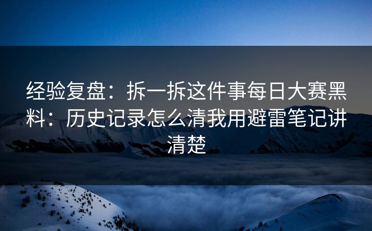 经验复盘：拆一拆这件事每日大赛黑料：历史记录怎么清我用避雷笔记讲清楚