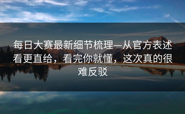 每日大赛最新细节梳理—从官方表述看更直给，看完你就懂，这次真的很难反驳