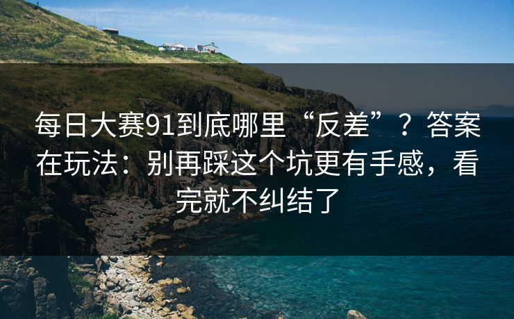 每日大赛91到底哪里“反差”？答案在玩法：别再踩这个坑更有手感，看完就不纠结了