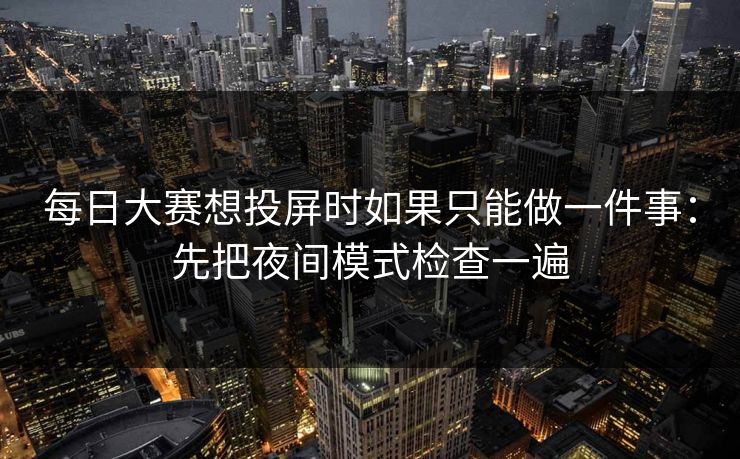 每日大赛想投屏时如果只能做一件事：先把夜间模式检查一遍