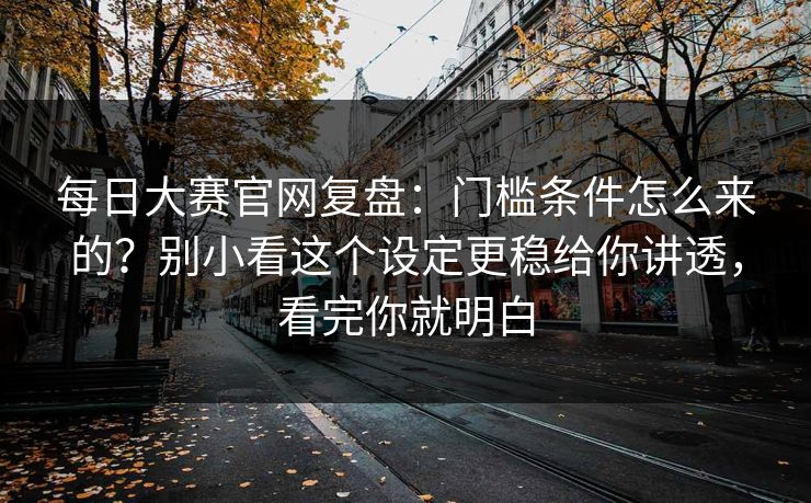 每日大赛官网复盘：门槛条件怎么来的？别小看这个设定更稳给你讲透，看完你就明白