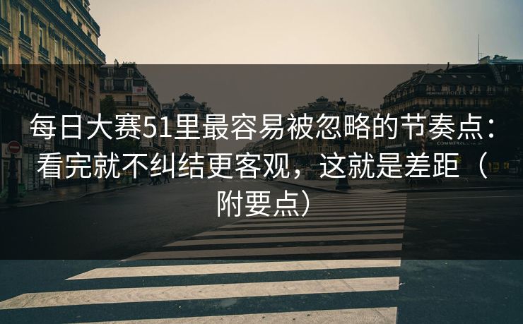 每日大赛51里最容易被忽略的节奏点:看完就不纠结更客观,这就是差距(附要点) 每日大赛51里最容易被忽略的节奏点:看完就不纠结更客观,这就是差距(附要点)