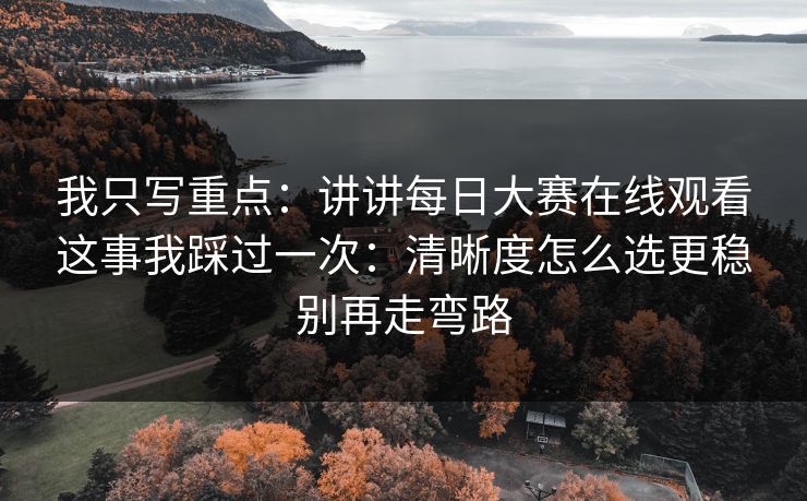 我只写重点：讲讲每日大赛在线观看这事我踩过一次：清晰度怎么选更稳别再走弯路