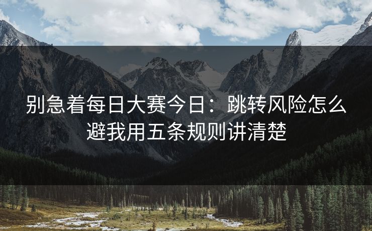 别急着每日大赛今日：跳转风险怎么避我用五条规则讲清楚