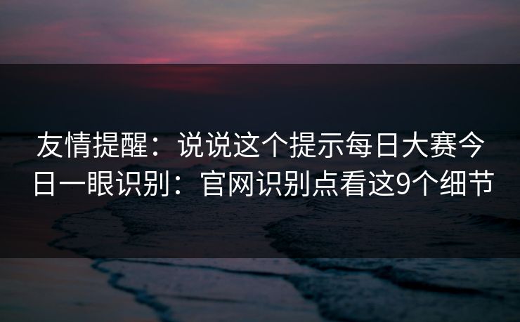 友情提醒：说说这个提示每日大赛今日一眼识别：官网识别点看这9个细节