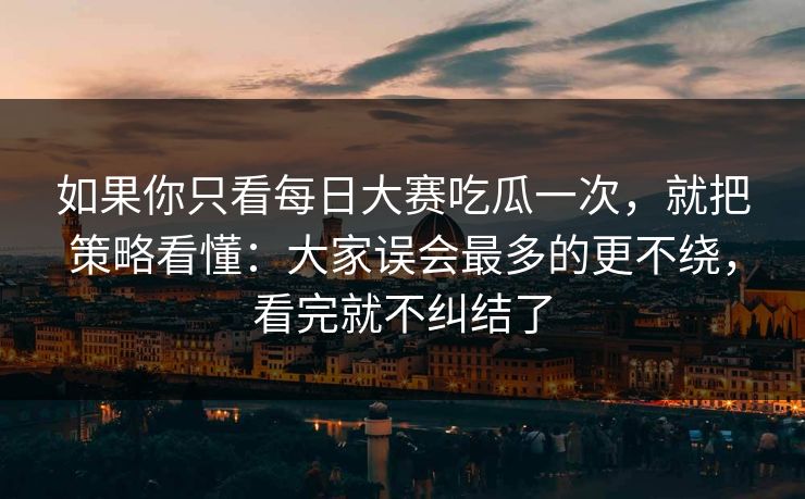 如果你只看每日大赛吃瓜一次,就把策略看懂:大家误会最多的更不绕,看完就不纠结了 如果你只看每日大赛吃瓜一次,就把策略看懂:大家误会最多的更不绕,看完就不纠结了