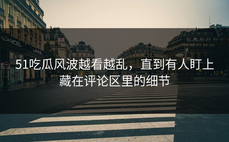 51吃瓜风波越看越乱,直到有人盯上藏在评论区里的细节 51吃瓜风波越看越乱,直到有人盯上藏在评论区里的细节
