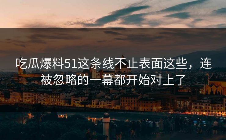 吃瓜爆料51这条线不止表面这些,连被忽略的一幕都开始对上了 吃瓜爆料51这条线不止表面这些,连被忽略的一幕都开始对上了