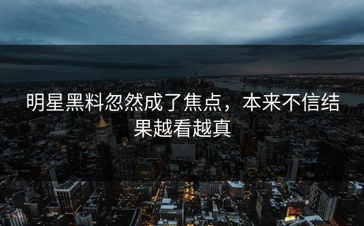 明星黑料忽然成了焦点，本来不信结果越看越真