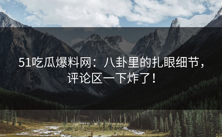 51吃瓜爆料网：八卦里的扎眼细节，评论区一下炸了！