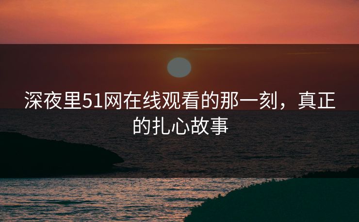深夜里51网在线观看的那一刻，真正的扎心故事