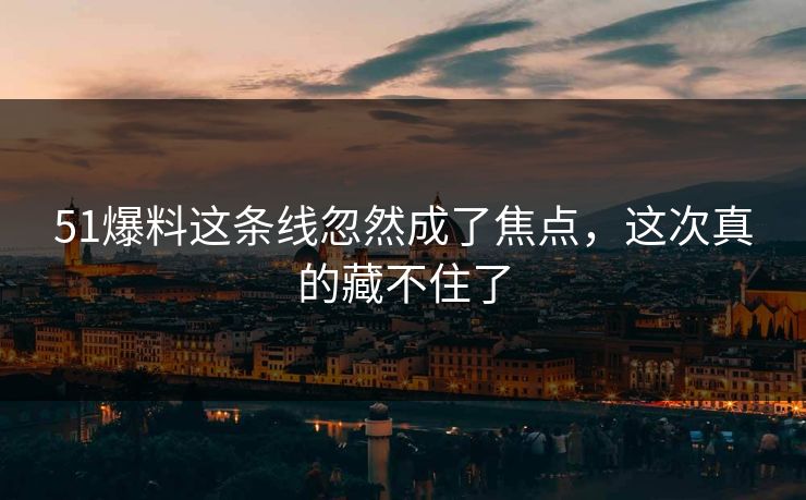 51爆料这条线忽然成了焦点,这次真的藏不住了 51爆料这条线忽然成了焦点,这次真的藏不住了