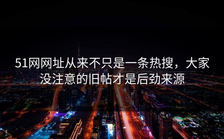 51网网址从来不只是一条热搜,大家没注意的旧帖才是后劲来源 51网网址从来不只是一条热搜,大家没注意的旧帖才是后劲来源