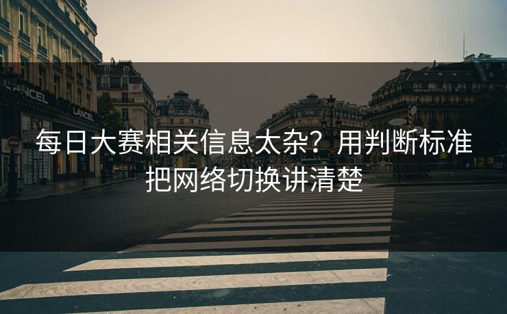 每日大赛相关信息太杂？用判断标准把网络切换讲清楚
