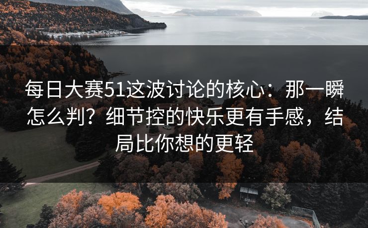 每日大赛51这波讨论的核心：那一瞬怎么判？细节控的快乐更有手感，结局比你想的更轻