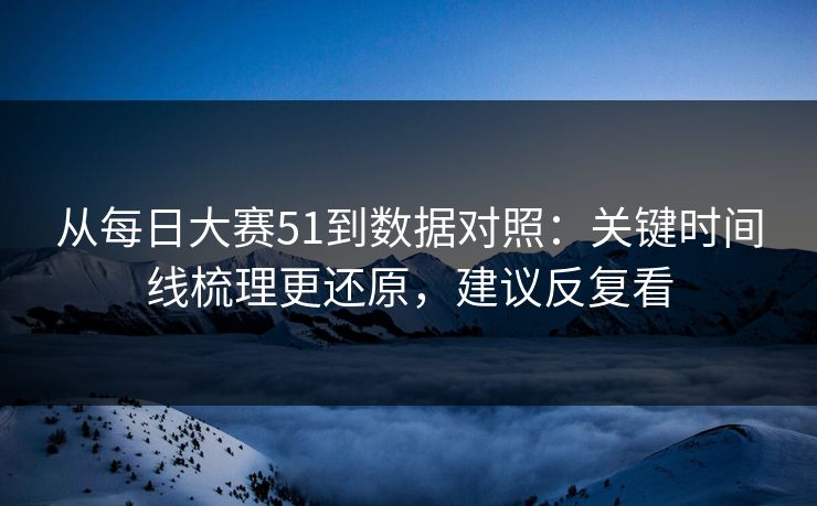 从每日大赛51到数据对照：关键时间线梳理更还原，建议反复看