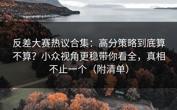 反差大赛热议合集:高分策略到底算不算?小众视角更稳带你看全,真相不止一个(附清单) 反差大赛热议合集:高分策略到底算不算?小众视角更稳带你看全,真相不止一个(附清单)