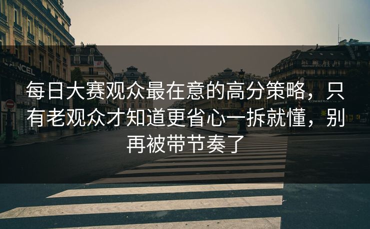 每日大赛观众最在意的高分策略,只有老观众才知道更省心一拆就懂,别再被带节奏了 每日大赛观众最在意的高分策略,只有老观众才知道更省心一拆就懂,别再被带节奏了
