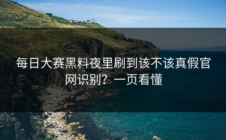 每日大赛黑料夜里刷到该不该真假官网识别？一页看懂
