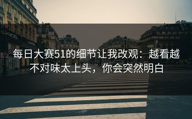 每日大赛51的细节让我改观：越看越不对味太上头，你会突然明白