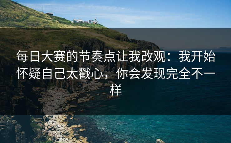 每日大赛的节奏点让我改观：我开始怀疑自己太戳心，你会发现完全不一样
