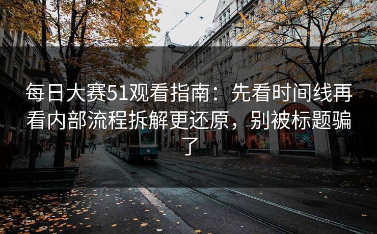 每日大赛51观看指南：先看时间线再看内部流程拆解更还原，别被标题骗了