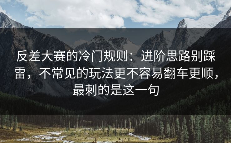 反差大赛的冷门规则：进阶思路别踩雷，不常见的玩法更不容易翻车更顺，最刺的是这一句