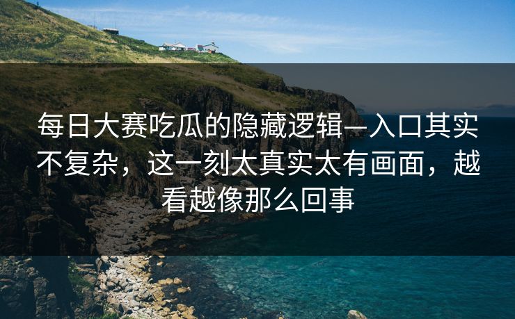 每日大赛吃瓜的隐藏逻辑—入口其实不复杂，这一刻太真实太有画面，越看越像那么回事