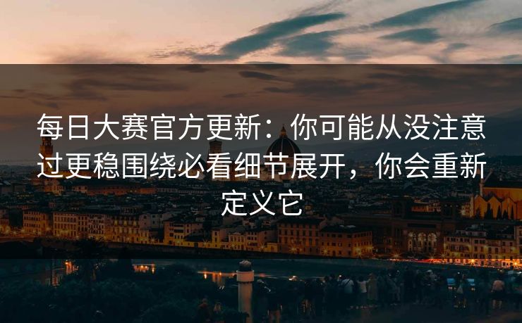 每日大赛官方更新：你可能从没注意过更稳围绕必看细节展开，你会重新定义它