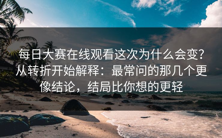每日大赛在线观看这次为什么会变？从转折开始解释：最常问的那几个更像结论，结局比你想的更轻